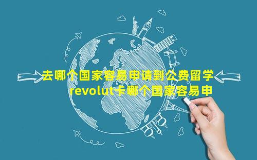 去哪个国家容易申请到公费留学 revolut卡哪个国家容易申请